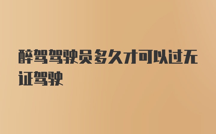 醉驾驾驶员多久才可以过无证驾驶