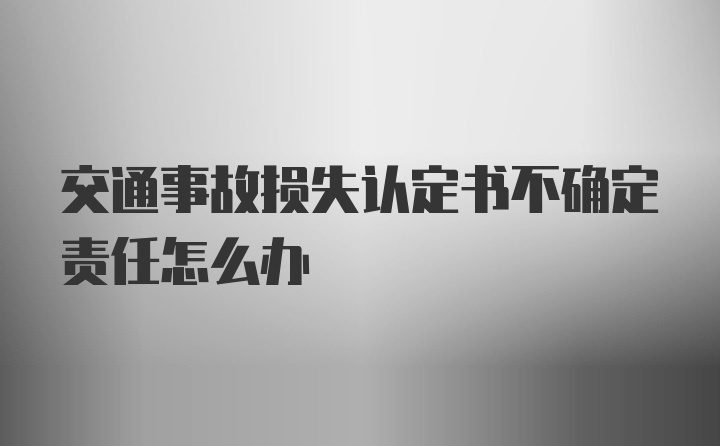 交通事故损失认定书不确定责任怎么办