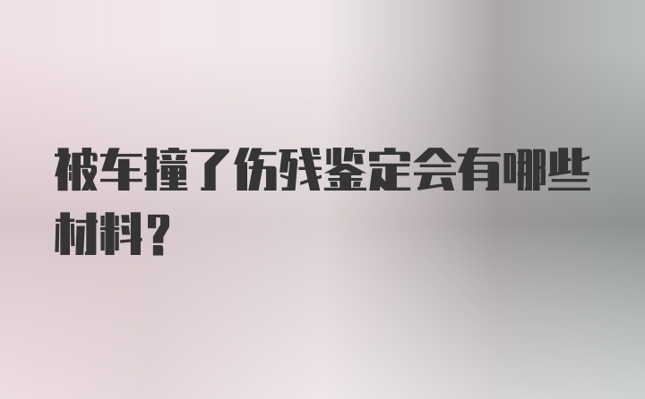 被车撞了伤残鉴定会有哪些材料？