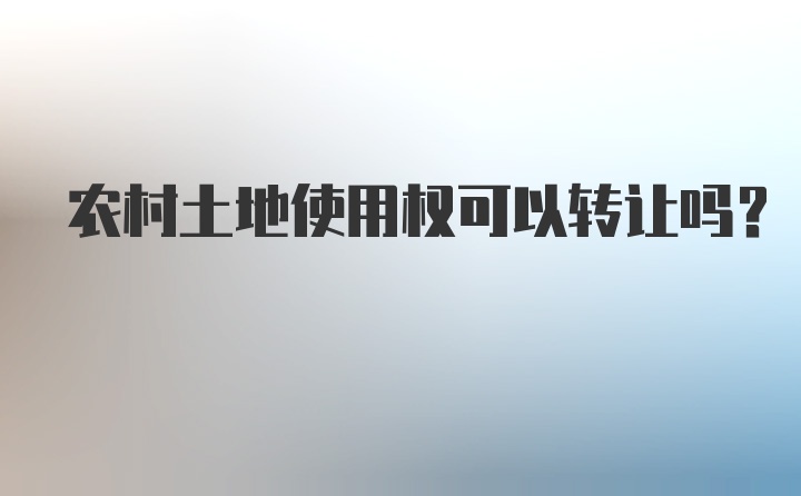 农村土地使用权可以转让吗？