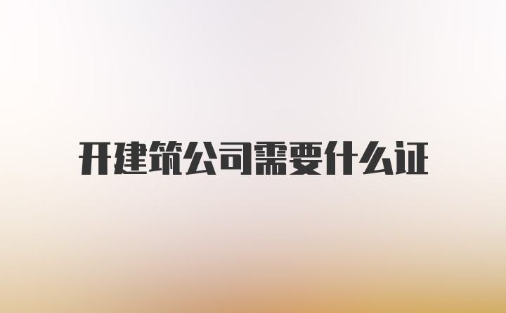 开建筑公司需要什么证