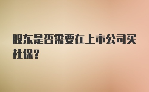 股东是否需要在上市公司买社保？