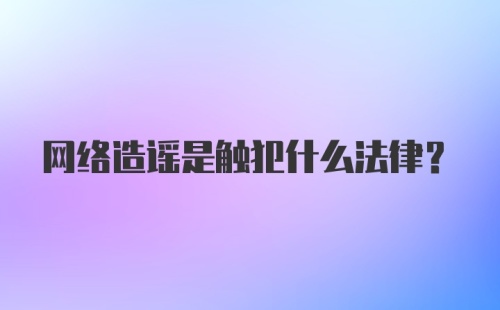 网络造谣是触犯什么法律?