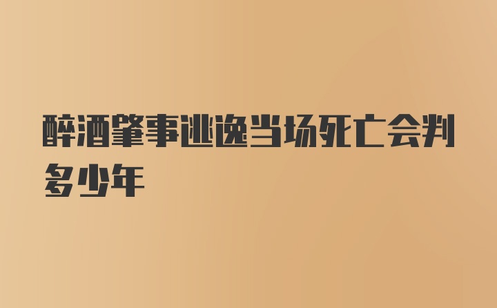 醉酒肇事逃逸当场死亡会判多少年