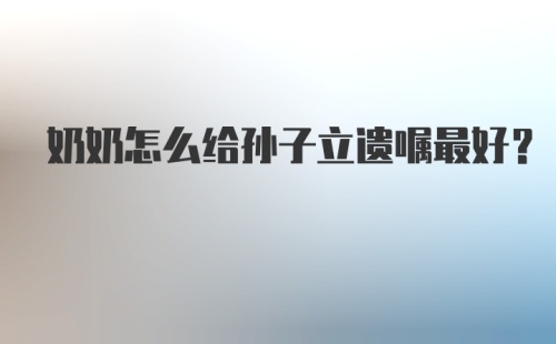 奶奶怎么给孙子立遗嘱最好?