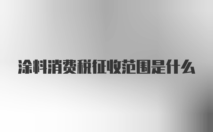 涂料消费税征收范围是什么