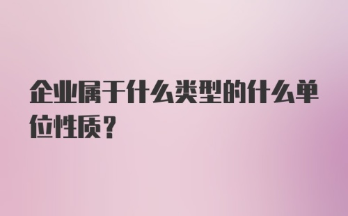 企业属于什么类型的什么单位性质?