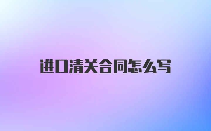 进口清关合同怎么写