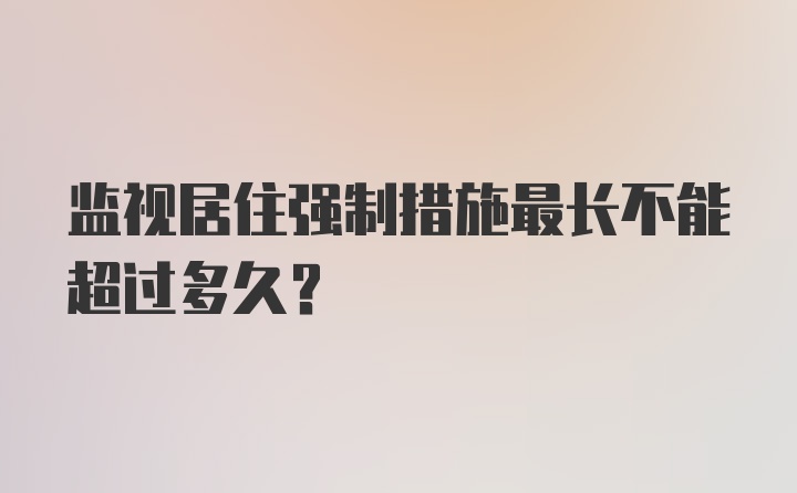 监视居住强制措施最长不能超过多久？