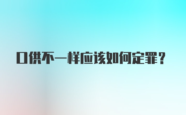 口供不一样应该如何定罪？