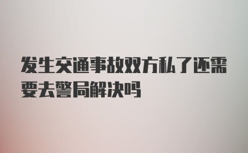 发生交通事故双方私了还需要去警局解决吗