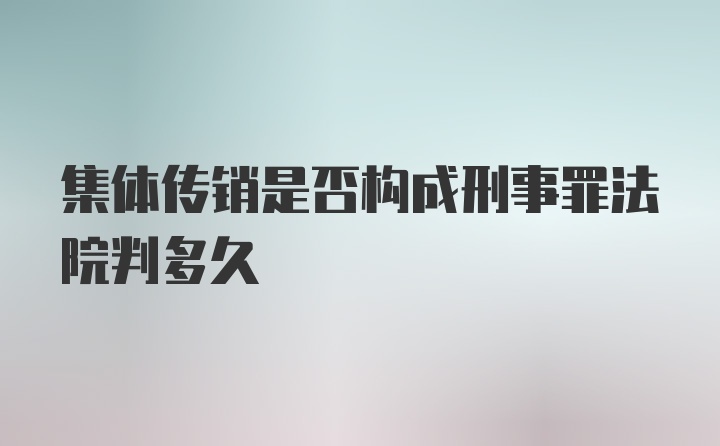 集体传销是否构成刑事罪法院判多久