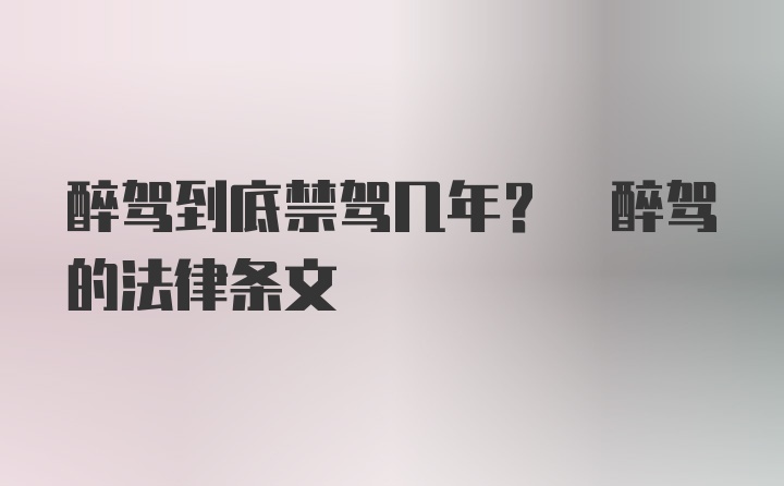 醉驾到底禁驾几年? 醉驾的法律条文