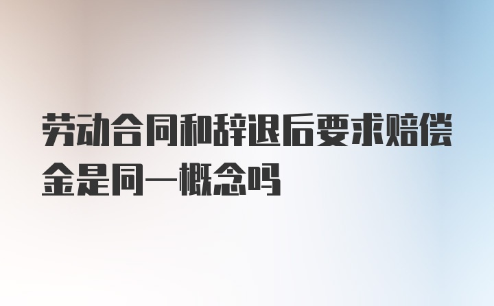 劳动合同和辞退后要求赔偿金是同一概念吗