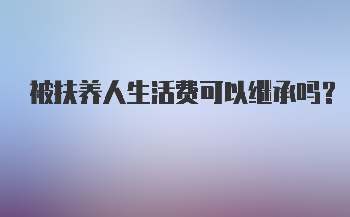 被扶养人生活费可以继承吗？