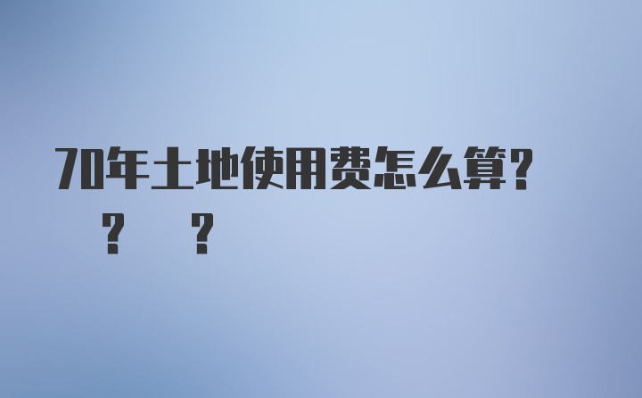 70年土地使用费怎么算? ? ?