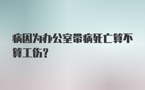 病因为办公室带病死亡算不算工伤？