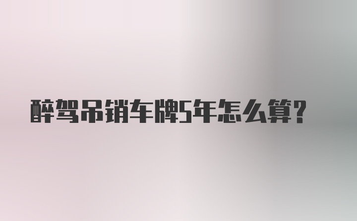 醉驾吊销车牌5年怎么算?