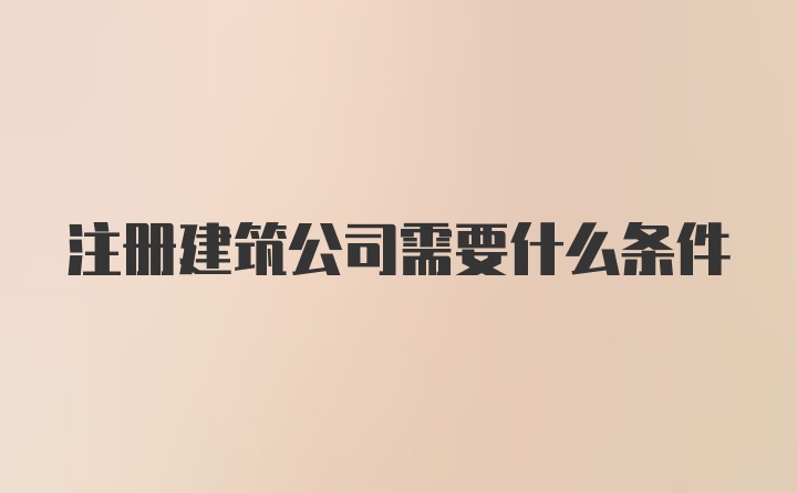 注册建筑公司需要什么条件