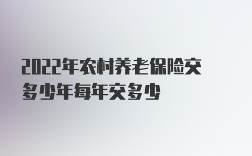 2022年农村养老保险交多少年每年交多少