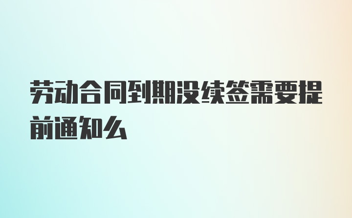 劳动合同到期没续签需要提前通知么