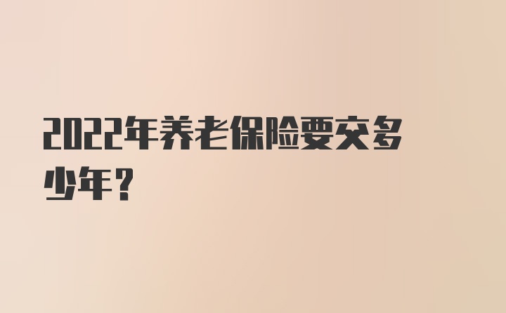 2022年养老保险要交多少年？