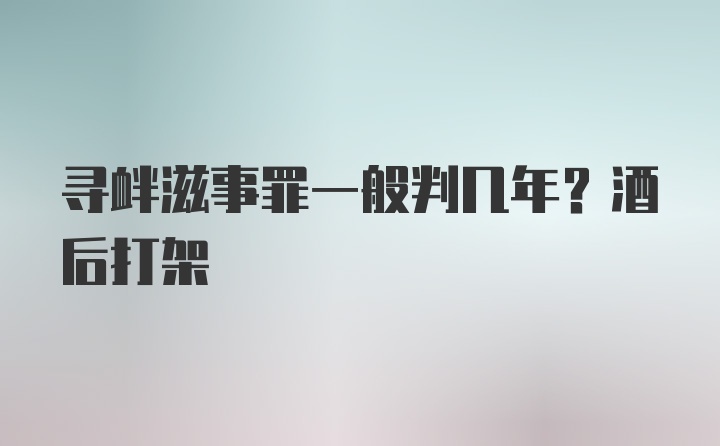 寻衅滋事罪一般判几年？酒后打架