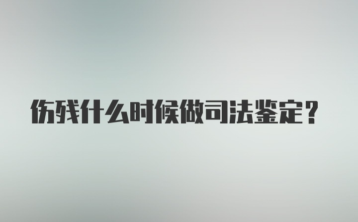 伤残什么时候做司法鉴定？