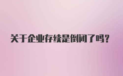 关于企业存续是倒闭了吗?