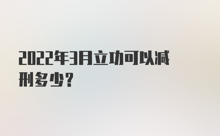 2022年3月立功可以减刑多少？