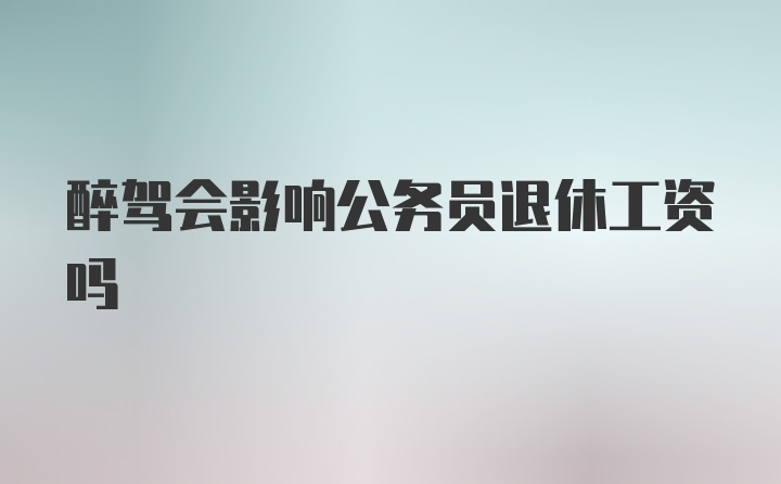 醉驾会影响公务员退休工资吗