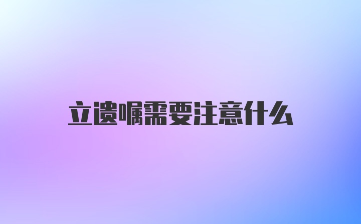 立遗嘱需要注意什么