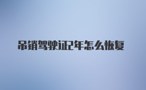 吊销驾驶证2年怎么恢复