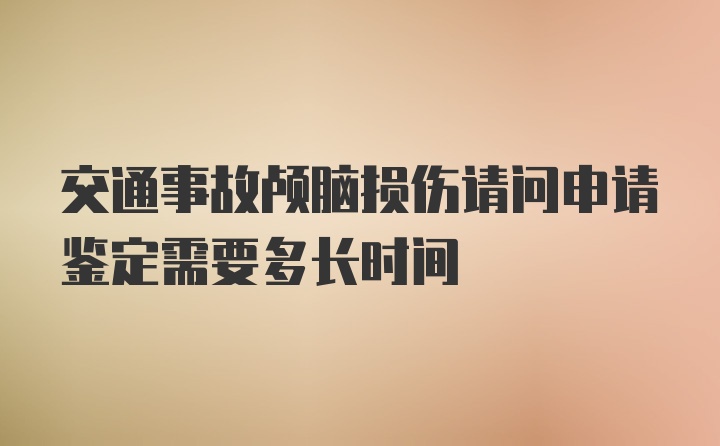 交通事故颅脑损伤请问申请鉴定需要多长时间