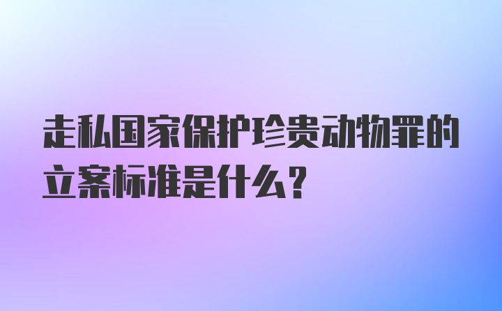 走私国家保护珍贵动物罪的立案标准是什么？