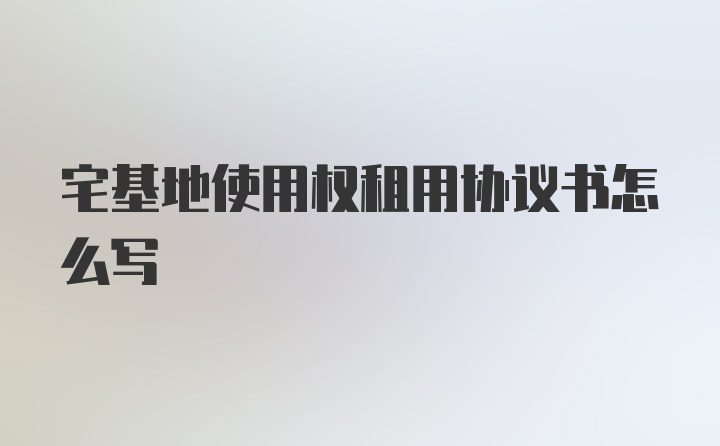 宅基地使用权租用协议书怎么写