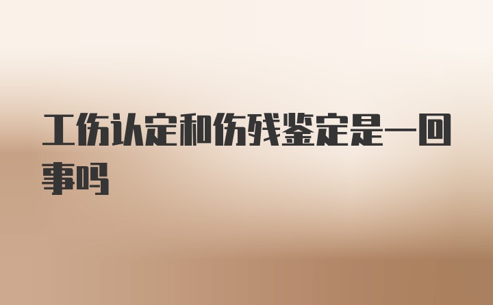 工伤认定和伤残鉴定是一回事吗