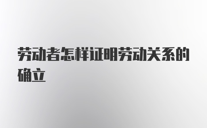 劳动者怎样证明劳动关系的确立