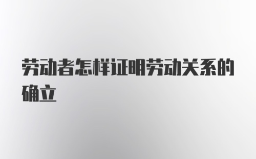 劳动者怎样证明劳动关系的确立