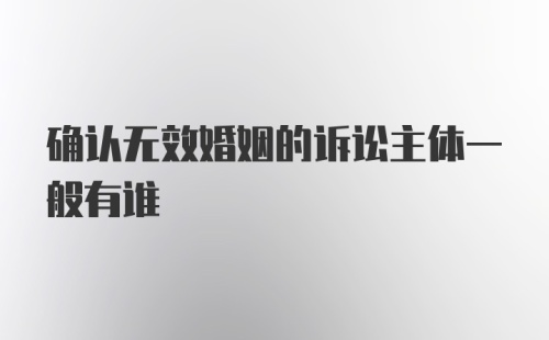 确认无效婚姻的诉讼主体一般有谁