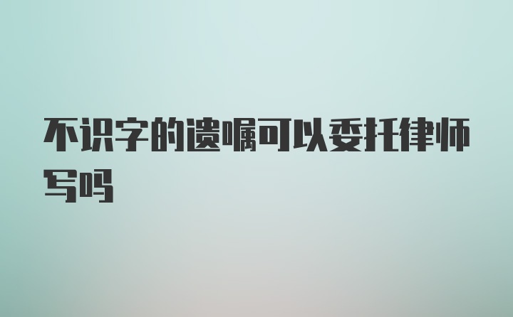 不识字的遗嘱可以委托律师写吗