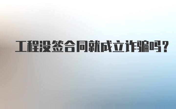 工程没签合同就成立诈骗吗?