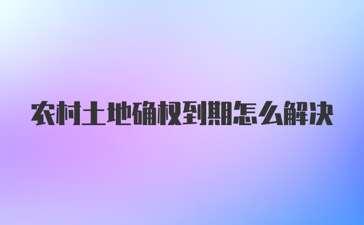 农村土地确权到期怎么解决