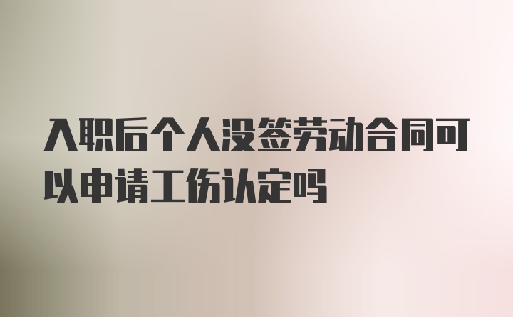 入职后个人没签劳动合同可以申请工伤认定吗