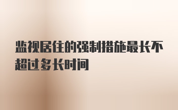 监视居住的强制措施最长不超过多长时间