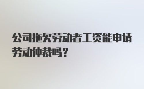 公司拖欠劳动者工资能申请劳动仲裁吗？