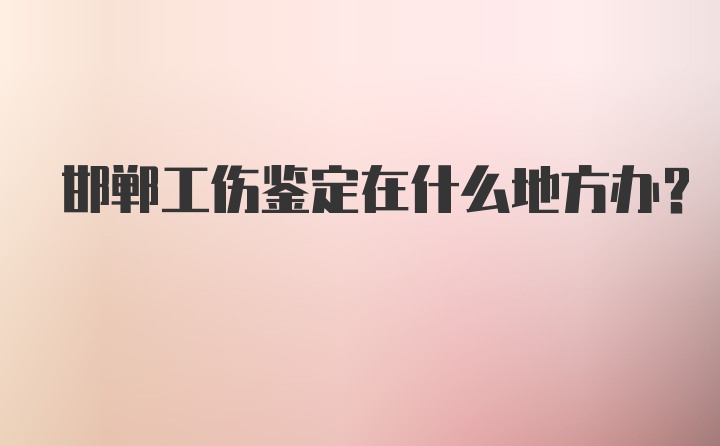 邯郸工伤鉴定在什么地方办？