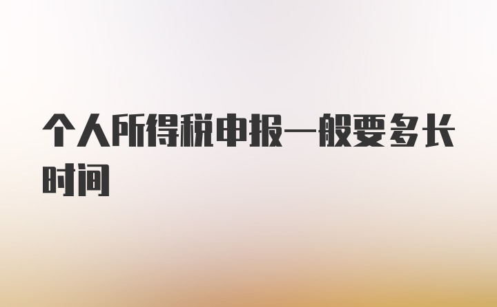 个人所得税申报一般要多长时间