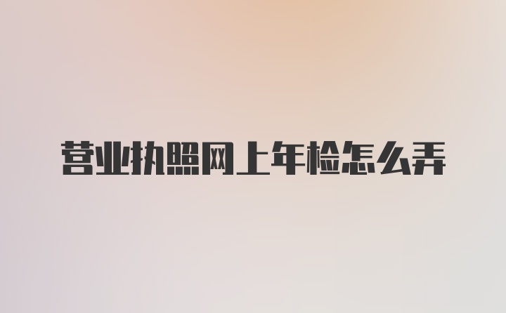 营业执照网上年检怎么弄