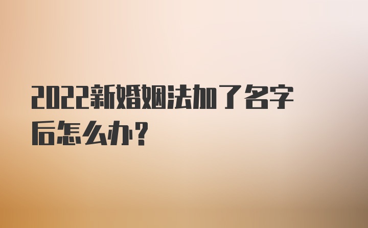 2022新婚姻法加了名字后怎么办？